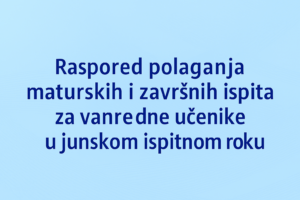 Raspored polaganja maturskih i završnih ispita za vanredne učenike u junskom ispitnom roku